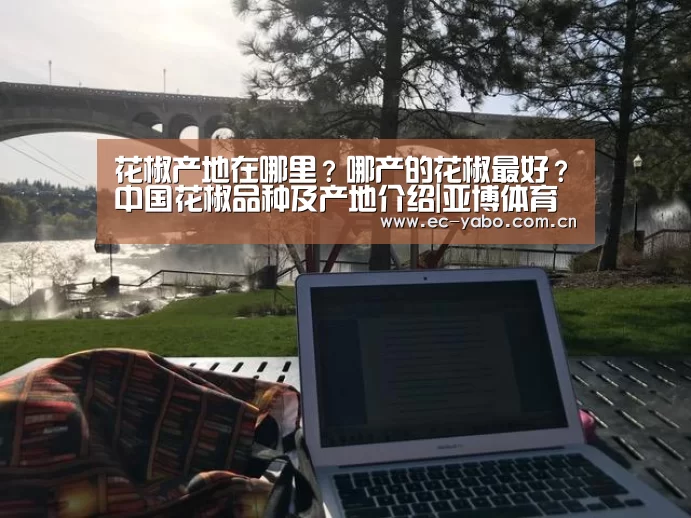 花椒产地在哪里?哪产的花椒最好?中国花椒
