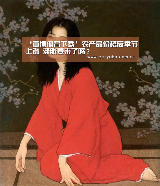 ‘亚博体育下载’农产品价格反季节上涨 滞胀要来了吗?(图1) 亚博体育下载