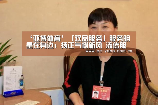 ‘亚博体育’「双品服务」服务明星在身边:扬正气树新风 流传服务正能量(图1) 亚博体育下载